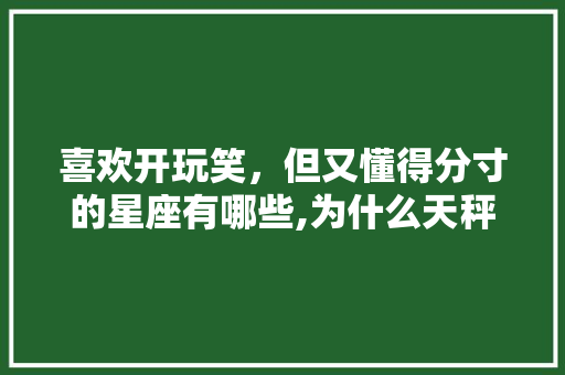 喜欢开玩笑，但又懂得分寸的星座有哪些,为什么天秤座很能睡。 喜欢开玩笑，但又懂得分寸的星座有哪些,为什么天秤座很能睡。 神马SEO