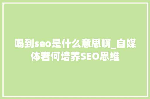 喝到seo是什么意思啊_自媒体若何培养SEO思维 喝到seo是什么意思啊_自媒体若何培养SEO思维 网站建设公司