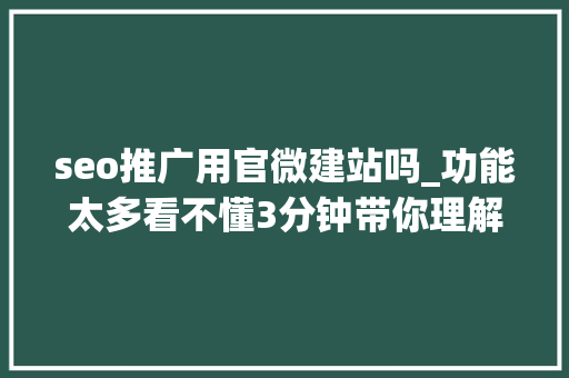 seo推广用官微建站吗_功能太多看不懂3分钟带你理解官微中央后台到底有哪些功能 seo推广用官微建站吗_功能太多看不懂3分钟带你理解官微中央后台到底有哪些功能 搜狗SEO