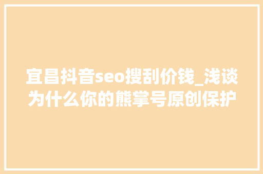 宜昌抖音seo搜刮价钱_浅谈为什么你的熊掌号原创保护申请被拒小小教室seo教程 宜昌抖音seo搜刮价钱_浅谈为什么你的熊掌号原创保护申请被拒小小教室seo教程 百度SEO