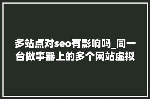 多站点对seo有影响吗_同一台做事器上的多个网站虚拟主机会影响SEO优化吗 多站点对seo有影响吗_同一台做事器上的多个网站虚拟主机会影响SEO优化吗 百度SEO