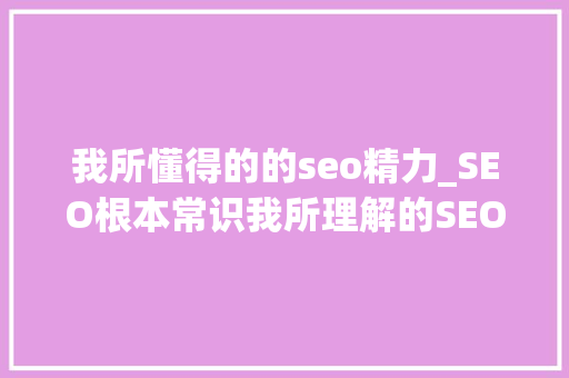 我所懂得的的seo精力_SEO根本常识我所理解的SEO 我所懂得的的seo精力_SEO根本常识我所理解的SEO SEO关键词