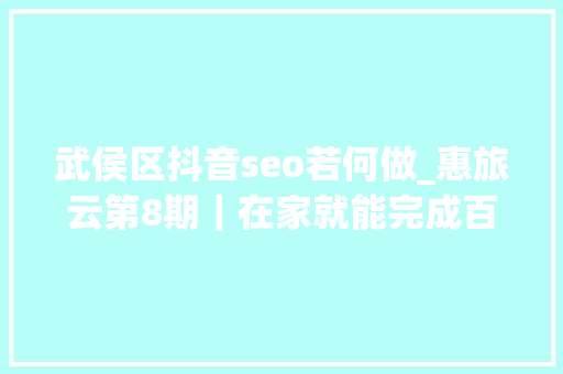 武侯区抖音seo若何做_惠旅云第8期｜在家就能完成百万发卖额 她是这样做到的 武侯区抖音seo若何做_惠旅云第8期｜在家就能完成百万发卖额 她是这样做到的 必应SEO