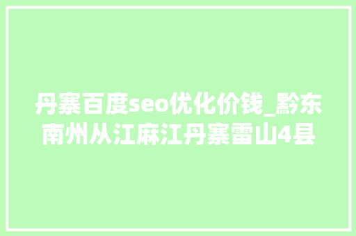 丹寨百度seo优化价钱_黔东南州从江麻江丹寨雷山4县38乡镇3年的变迁 丹寨百度seo优化价钱_黔东南州从江麻江丹寨雷山4县38乡镇3年的变迁 必应SEO