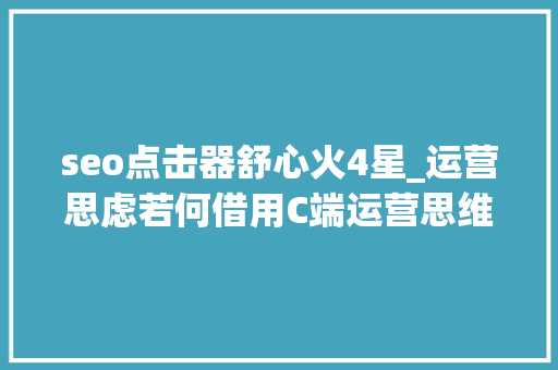 seo点击器舒心火4星_运营思虑若何借用C端运营思维做B端用户增长 seo点击器舒心火4星_运营思虑若何借用C端运营思维做B端用户增长 SEO关键词