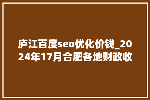 庐江百度seo优化价钱_2024年17月合肥各地财政收入出炉肥西超55亿瑶海增长失落速 庐江百度seo优化价钱_2024年17月合肥各地财政收入出炉肥西超55亿瑶海增长失落速 百度SEO