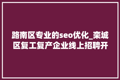 路南区专业的seo优化_栾城区复工复产企业线上招聘开始啦 路南区专业的seo优化_栾城区复工复产企业线上招聘开始啦 必应SEO