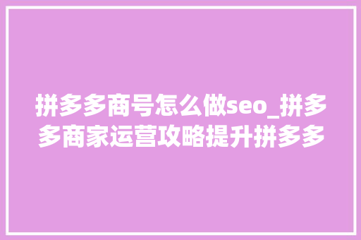 拼多多商号怎么做seo_拼多多商家运营攻略提升拼多多商号销量的有效策略 拼多多商号怎么做seo_拼多多商家运营攻略提升拼多多商号销量的有效策略 必应SEO