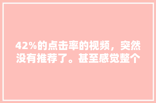 42%的点击率的视频，突然没有推荐了。甚至感觉整个账号都没有流量了。怎么找原因,抖音为什么点击率少了呢。 42%的点击率的视频，突然没有推荐了。甚至感觉整个账号都没有流量了。怎么找原因,抖音为什么点击率少了呢。 搜狗SEO
