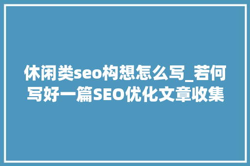 休闲类seo构想怎么写_若何写好一篇SEO优化文章收集SEO筹划有哪些 休闲类seo构想怎么写_若何写好一篇SEO优化文章收集SEO筹划有哪些 SEO关键词