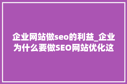 企业网站做seo的利益_企业为什么要做SEO网站优化这些好处90企业不知道 企业网站做seo的利益_企业为什么要做SEO网站优化这些好处90企业不知道 SEO关键词