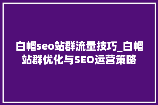 白帽seo站群流量技巧_白帽站群优化与SEO运营策略 白帽seo站群流量技巧_白帽站群优化与SEO运营策略 搜狗SEO