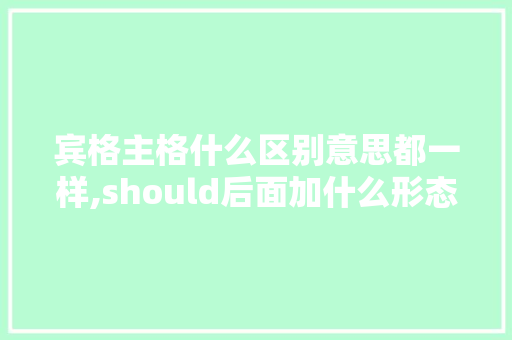 宾格主格什么区别意思都一样,should后面加什么形态。 宾格主格什么区别意思都一样,should后面加什么形态。 SEO关键词