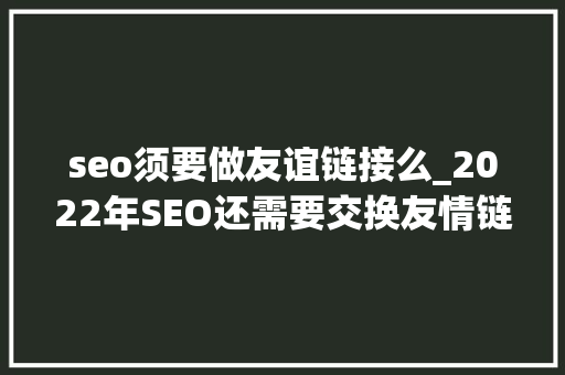 seo须要做友谊链接么_2022年SEO还需要交换友情链接吗 seo须要做友谊链接么_2022年SEO还需要交换友情链接吗 SEO关键词