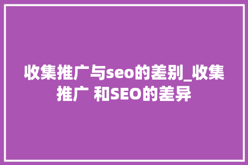 收集推广与seo的差别_收集推广 和SEO的差异 收集推广与seo的差别_收集推广 和SEO的差异 搜狗SEO