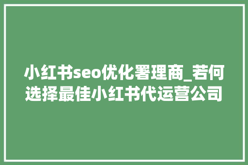 小红书seo优化署理商_若何选择最佳小红书代运营公司做事模式与收费标准全解析 小红书seo优化署理商_若何选择最佳小红书代运营公司做事模式与收费标准全解析 百度SEO