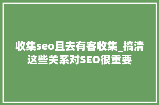 收集seo且去有客收集_搞清这些关系对SEO很重要 收集seo且去有客收集_搞清这些关系对SEO很重要 神马SEO