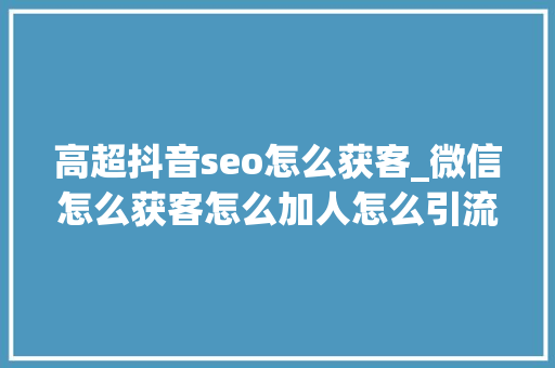 高超抖音seo怎么获客_微信怎么获客怎么加人怎么引流线上引流 高超抖音seo怎么获客_微信怎么获客怎么加人怎么引流线上引流 网站建设公司