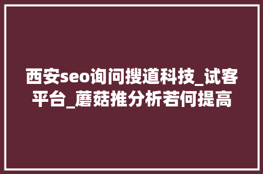 西安seo询问搜道科技_试客平台_蘑菇推分析若何提高好评率 西安seo询问搜道科技_试客平台_蘑菇推分析若何提高好评率 必应SEO
