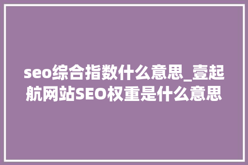 seo综合指数什么意思_壹起航网站SEO权重是什么意思 seo综合指数什么意思_壹起航网站SEO权重是什么意思 搜狗SEO