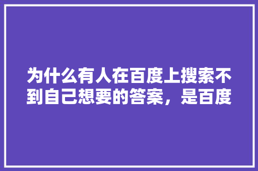 为什么有人在百度上搜索不到自己想要的答案，是百度的问题还是自己的问题,为什么网站百度搜不到了。 为什么有人在百度上搜索不到自己想要的答案，是百度的问题还是自己的问题,为什么网站百度搜不到了。 SEO关键词