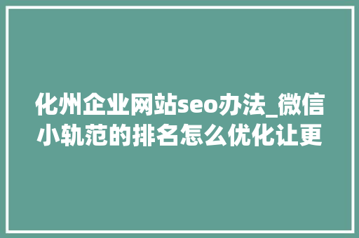 化州企业网站seo办法_微信小轨范的排名怎么优化让更多人看到你的小轨范 化州企业网站seo办法_微信小轨范的排名怎么优化让更多人看到你的小轨范 网站建设公司