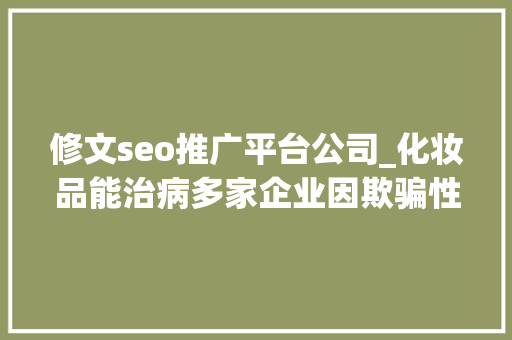 修文seo推广平台公司_化妆品能治病多家企业因欺骗性宣传被罚  2024年第17期曝光台 修文seo推广平台公司_化妆品能治病多家企业因欺骗性宣传被罚  2024年第17期曝光台 SEO关键词