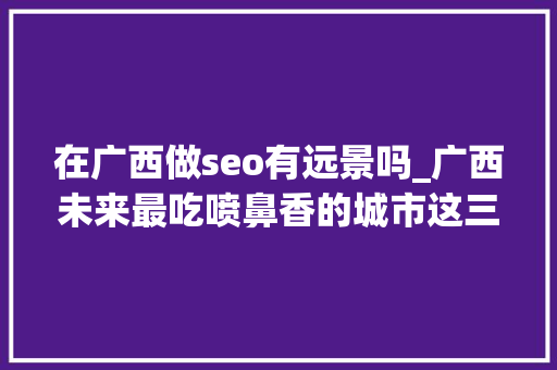 在广西做seo有远景吗_广西未来最吃喷鼻香的城市这三座城市呼声最高个中是否有你的家乡 在广西做seo有远景吗_广西未来最吃喷鼻香的城市这三座城市呼声最高个中是否有你的家乡 百度SEO