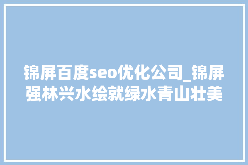 锦屏百度seo优化公司_锦屏强林兴水绘就绿水青山壮美新画卷 锦屏百度seo优化公司_锦屏强林兴水绘就绿水青山壮美新画卷 百度SEO