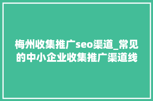 梅州收集推广seo渠道_常见的中小企业收集推广渠道线上推广平台都有哪些企业比较好 梅州收集推广seo渠道_常见的中小企业收集推广渠道线上推广平台都有哪些企业比较好 SEO关键词