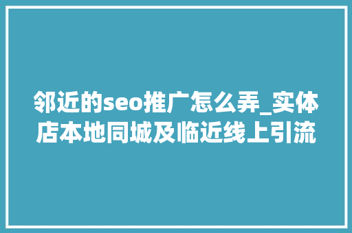 邻近的seo推广怎么弄_实体店本地同城及临近线上引流获客怎么做新人也能看懂