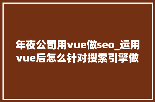 年夜公司用vue做seo_运用vue后怎么针对搜索引擎做SEO优化 年夜公司用vue做seo_运用vue后怎么针对搜索引擎做SEO优化 神马SEO