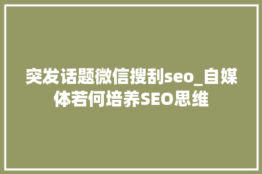 突发话题微信搜刮seo_自媒体若何培养SEO思维 突发话题微信搜刮seo_自媒体若何培养SEO思维 搜狗SEO
