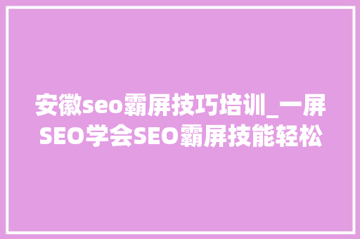 安徽seo霸屏技巧培训_一屏SEO学会SEO霸屏技能轻松获得大年夜量客户 安徽seo霸屏技巧培训_一屏SEO学会SEO霸屏技能轻松获得大年夜量客户 网站建设公司