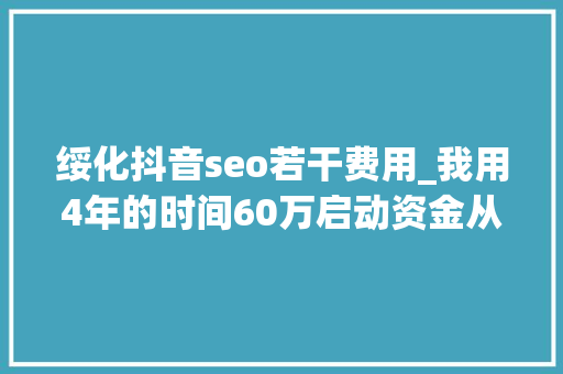 绥化抖音seo若干费用_我用4年的时间60万启动资金从0做到了15个亿 绥化抖音seo若干费用_我用4年的时间60万启动资金从0做到了15个亿 必应SEO