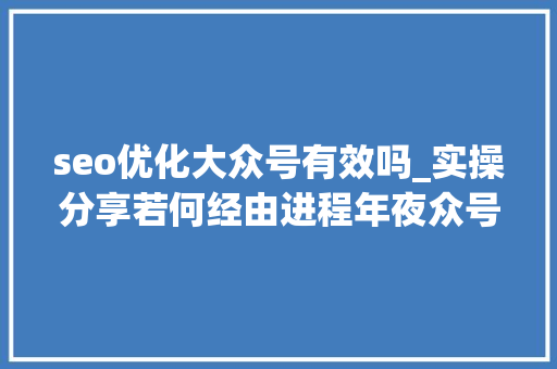seo优化大众号有效吗_实操分享若何经由进程年夜众号SEO排名优化获取精准垂直流量 seo优化大众号有效吗_实操分享若何经由进程年夜众号SEO排名优化获取精准垂直流量 搜狗SEO