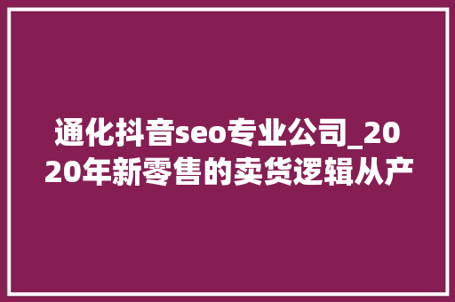 通化抖音seo专业公司_2020年新零售的卖货逻辑从产品输出到策划输出
