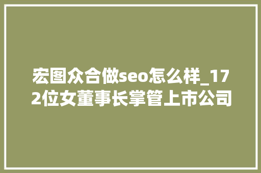 宏图众合做seo怎么样_172位女董事长掌管上市公司2万亿市值 宏图众合做seo怎么样_172位女董事长掌管上市公司2万亿市值 百度SEO