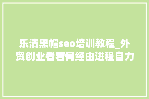 乐清黑帽seo培训教程_外贸创业者若何经由进程自力网站年入百万 乐清黑帽seo培训教程_外贸创业者若何经由进程自力网站年入百万 神马SEO