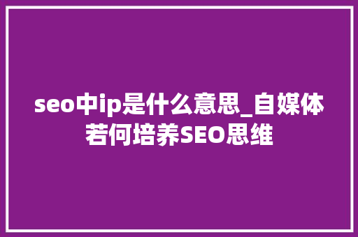 seo中ip是什么意思_自媒体若何培养SEO思维 seo中ip是什么意思_自媒体若何培养SEO思维 SEO关键词