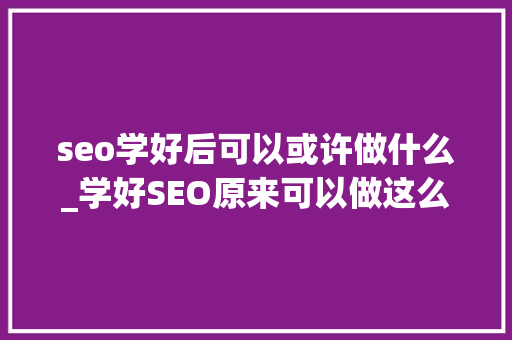 seo学好后可以或许做什么_学好SEO原来可以做这么多事 seo学好后可以或许做什么_学好SEO原来可以做这么多事 搜狗SEO