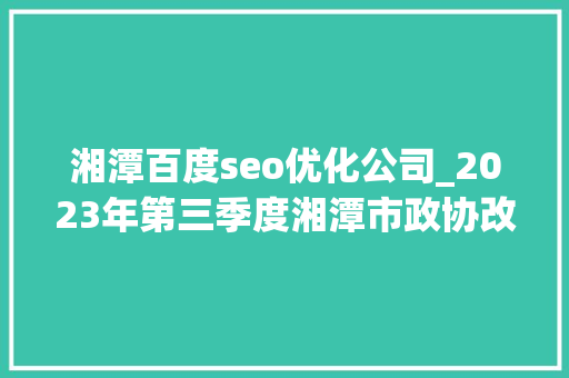 湘潭百度seo优化公司_2023年第三季度湘潭市政协改进生态情形专项平易近主监督工作前辈单位和前辈小我公布 湘潭百度seo优化公司_2023年第三季度湘潭市政协改进生态情形专项平易近主监督工作前辈单位和前辈小我公布 百度SEO