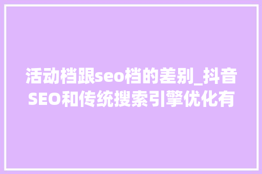 活动档跟seo档的差别_抖音SEO和传统搜索引擎优化有什么不合  抖音SEO 活动档跟seo档的差别_抖音SEO和传统搜索引擎优化有什么不合  抖音SEO 网站建设公司