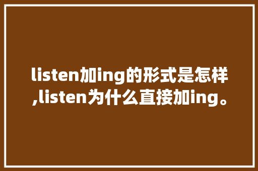 listen加ing的形式是怎样,listen为什么直接加ing。 listen加ing的形式是怎样,listen为什么直接加ing。 搜狗SEO