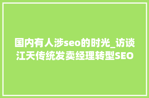 国内有人涉seo的时光_访谈江天传统发卖经理转型SEO的这几年点滴收成 国内有人涉seo的时光_访谈江天传统发卖经理转型SEO的这几年点滴收成 搜狗SEO