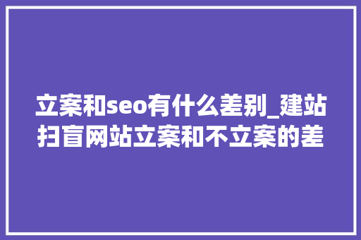 立案和seo有什么差别_建站扫盲网站立案和不立案的差异在哪 立案和seo有什么差别_建站扫盲网站立案和不立案的差异在哪 神马SEO