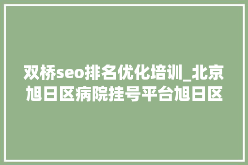 双桥seo排名优化培训_北京旭日区病院挂号平台旭日区双桥病院挂号 双桥seo排名优化培训_北京旭日区病院挂号平台旭日区双桥病院挂号 神马SEO