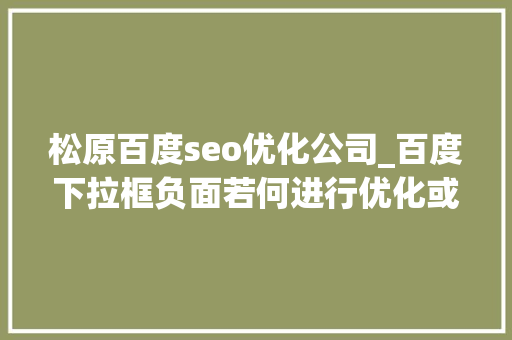 松原百度seo优化公司_百度下拉框负面若何进行优化或者处理下拉负面出现骗局怎么办 松原百度seo优化公司_百度下拉框负面若何进行优化或者处理下拉负面出现骗局怎么办 神马SEO