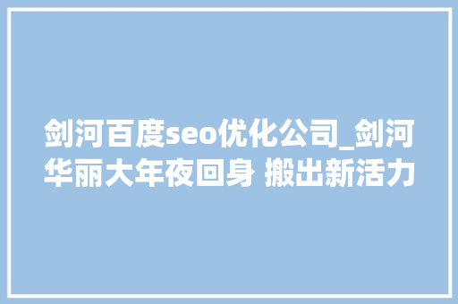 剑河百度seo优化公司_剑河华丽大年夜回身 搬出新活力 剑河百度seo优化公司_剑河华丽大年夜回身 搬出新活力 神马SEO