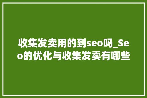 收集发卖用的到seo吗_Seo的优化与收集发卖有哪些关系 必应SEO 收集发卖用的到seo吗_Seo的优化与收集发卖有哪些关系 收集发卖用的到seo吗_Seo的优化与收集发卖有哪些关系 必应SEO